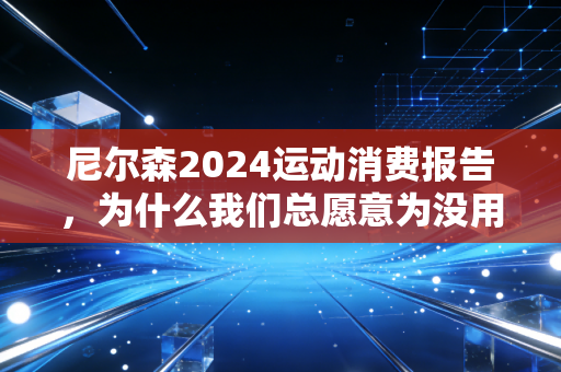 尼尔森2024运动消费报告，为什么我们总愿意为没用的运动装备买单？