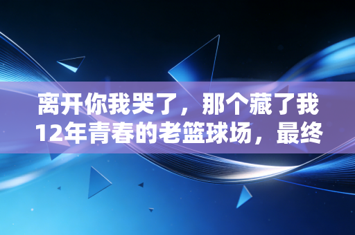 离开你我哭了,那个藏了我12年青春的老篮球场,最终还是倒在了挖掘机下 离开你我哭了,那个藏了我12年青春的老篮球场,最终还是倒在了挖掘机下
