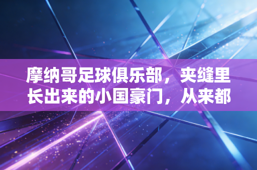 摩纳哥足球俱乐部，夹缝里长出来的小国豪门，从来都不是只会卖人的黑店