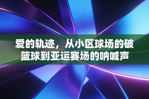 爱的轨迹，从小区球场的破篮球到亚运赛场的呐喊声