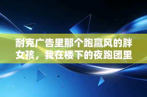 耐克广告里那个跑赢风的胖女孩,我在楼下的夜跑团里见过她 耐克广告里那个跑赢风的胖女孩,我在楼下的夜跑团里见过她