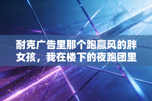 耐克广告里那个跑赢风的胖女孩，我在楼下的夜跑团里见过她