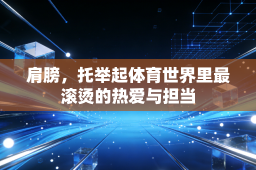 肩膀,托举起体育世界里最滚烫的热爱与担当 肩膀,托举起体育世界里最滚烫的热爱与担当