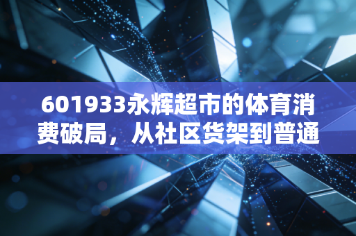 601933永辉超市的体育消费破局，从社区货架到普通人的运动生活中转站