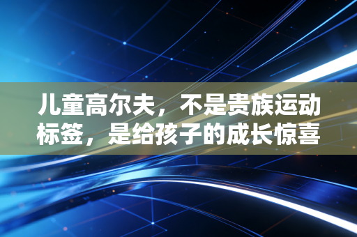 儿童高尔夫,不是贵族运动标签,是给孩子的成长惊喜 儿童高尔夫,不是贵族运动标签,是给孩子的成长惊喜