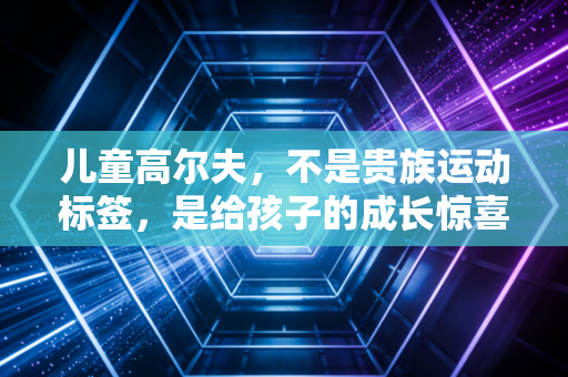 儿童高尔夫，不是贵族运动标签，是给孩子的成长惊喜