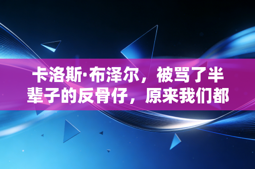 卡洛斯·布泽尔，被骂了半辈子的反骨仔，原来我们都误解了他的人生选择