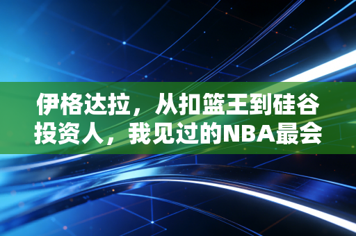 伊格达拉，从扣篮王到硅谷投资人，我见过的NBA最会留后路的聪明人