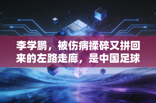 李学鹏，被伤病揉碎又拼回来的左路走廊，是中国足球最实在的热血注脚