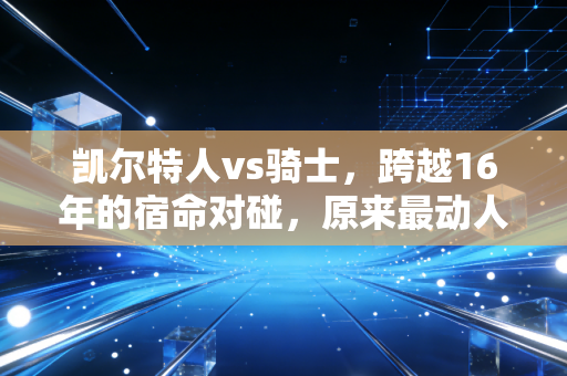 凯尔特人vs骑士，跨越16年的宿命对碰，原来最动人的从来不是总冠军