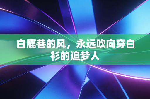 白鹿巷的风,永远吹向穿白衫的追梦人 白鹿巷的风,永远吹向穿白衫的追梦人
