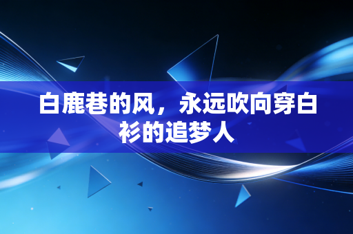 白鹿巷的风,永远吹向穿白衫的追梦人 白鹿巷的风,永远吹向穿白衫的追梦人