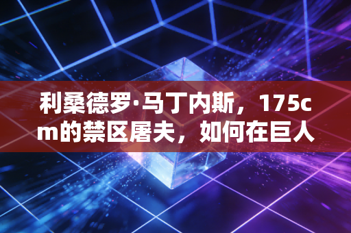 利桑德罗·马丁内斯,175cm的禁区屠夫,如何在巨人林立的英超活成铁血传奇 利桑德罗·马丁内斯,175cm的禁区屠夫,如何在巨人林立的英超活成铁血传奇