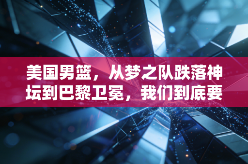 美国男篮,从梦之队跌落神坛到巴黎卫冕,我们到底要向他们学什么? 美国男篮,从梦之队跌落神坛到巴黎卫冕,我们到底要向他们学什么?