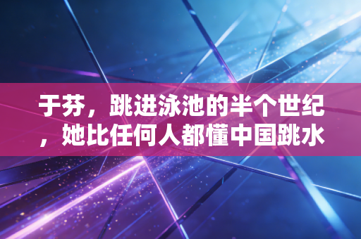 于芬,跳进泳池的半个世纪,她比任何人都懂中国跳水的水感 于芬,跳进泳池的半个世纪,她比任何人都懂中国跳水的水感