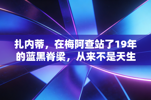 扎内蒂，在梅阿查站了19年的蓝黑脊梁，从来不是天生的传奇