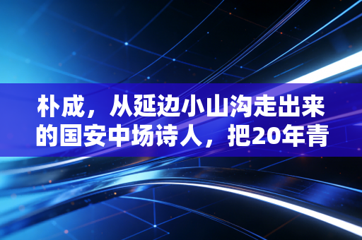 朴成，从延边小山沟走出来的国安中场诗人，把20年青春都焊死在北京的绿荫里