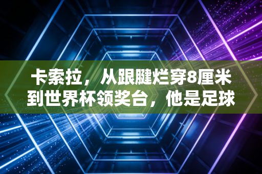 卡索拉，从跟腱烂穿8厘米到世界杯领奖台，他是足球世界最该被记住的普通人
