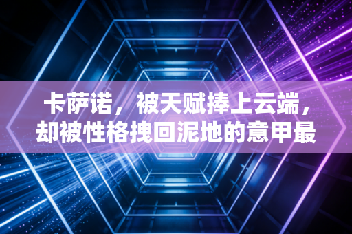 卡萨诺,被天赋捧上云端,却被性格拽回泥地的意甲最后一位浪子 卡萨诺,被天赋捧上云端,却被性格拽回泥地的意甲最后一位浪子
