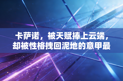 卡萨诺，被天赋捧上云端，却被性格拽回泥地的意甲最后一位浪子