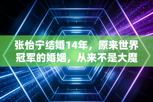 张怡宁结婚14年,原来世界冠军的婚姻,从来不是大魔王嫁豪门的俗套剧本 张怡宁结婚14年,原来世界冠军的婚姻,从来不是大魔王嫁豪门的俗套剧本
