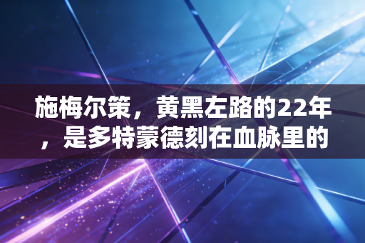 施梅尔策，黄黑左路的22年，是多特蒙德刻在血脉里的温柔