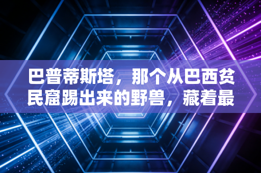 巴普蒂斯塔，那个从巴西贫民窟踢出来的野兽，藏着最柔软的足球初心