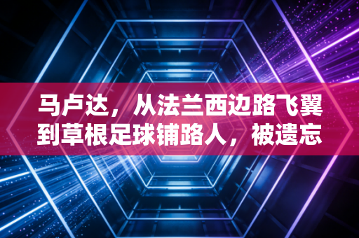 马卢达,从法兰西边路飞翼到草根足球铺路人,被遗忘的黄金一代粘合剂 马卢达,从法兰西边路飞翼到草根足球铺路人,被遗忘的黄金一代粘合剂