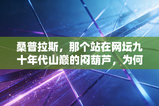 桑普拉斯，那个站在网坛九十年代山巅的闷葫芦，为何至今仍是我不敢轻易谈论的信仰