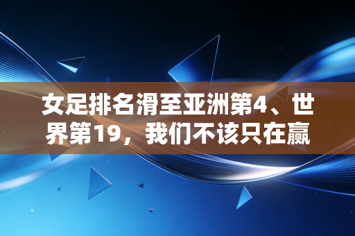 女足排名滑至亚洲第4、世界第19，我们不该只在赢球时才想起这群姑娘