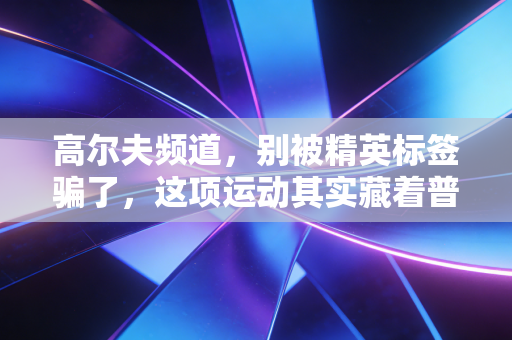 高尔夫频道,别被精英标签骗了,这项运动其实藏着普通人最需要的生活解药 高尔夫频道,别被精英标签骗了,这项运动其实藏着普通人最需要的生活解药