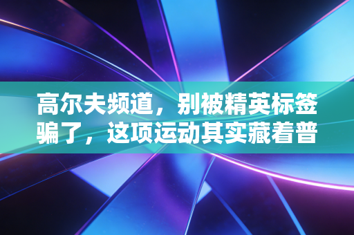 高尔夫频道,别被精英标签骗了,这项运动其实藏着普通人最需要的生活解药 高尔夫频道,别被精英标签骗了,这项运动其实藏着普通人最需要的生活解药