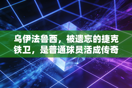 乌伊法鲁西，被遗忘的捷克铁卫，是普通球员活成传奇的最好样本