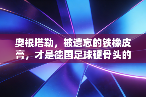 奥根塔勒,被遗忘的铁橡皮膏,才是德国足球硬骨头的活标本 奥根塔勒,被遗忘的铁橡皮膏,才是德国足球硬骨头的活标本
