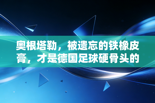 奥根塔勒，被遗忘的铁橡皮膏，才是德国足球硬骨头的活标本