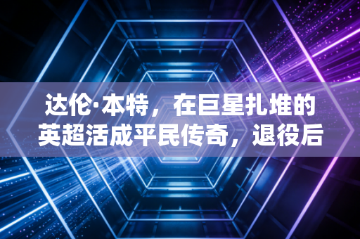 达伦·本特，在巨星扎堆的英超活成平民传奇，退役后说真话反而成了流量密码