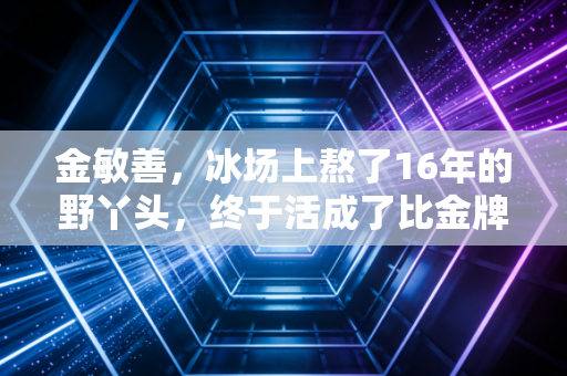 金敏善,冰场上熬了16年的野丫头,终于活成了比金牌更亮的光 金敏善,冰场上熬了16年的野丫头,终于活成了比金牌更亮的光
