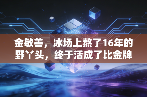 金敏善，冰场上熬了16年的野丫头，终于活成了比金牌更亮的光