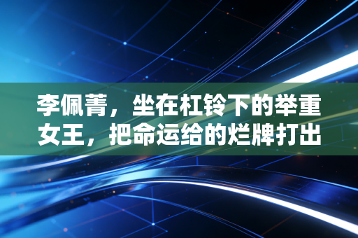 李佩菁，坐在杠铃下的举重女王，把命运给的烂牌打出王炸