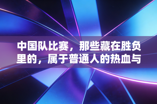 中国队比赛，那些藏在胜负里的，属于普通人的热血与归属感
