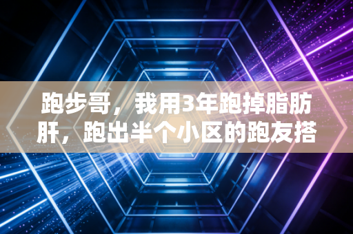 跑步哥,我用3年跑掉脂肪肝,跑出半个小区的跑友搭子团 跑步哥,我用3年跑掉脂肪肝,跑出半个小区的跑友搭子团