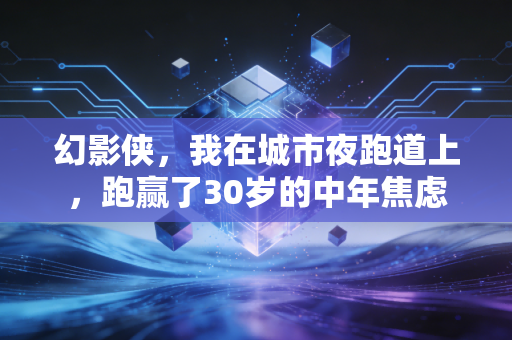 幻影侠,我在城市夜跑道上,跑赢了30岁的中年焦虑 幻影侠,我在城市夜跑道上,跑赢了30岁的中年焦虑