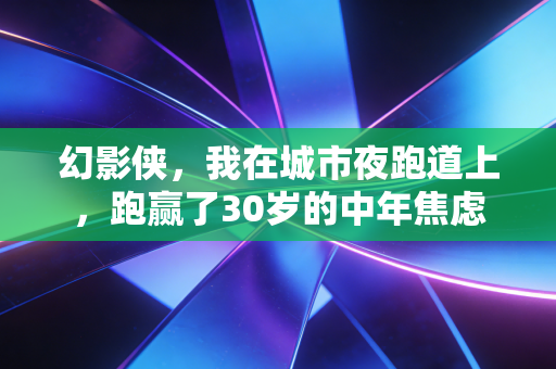 幻影侠，我在城市夜跑道上，跑赢了30岁的中年焦虑