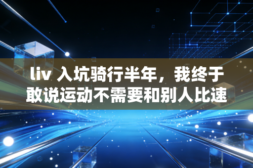 liv 入坑骑行半年，我终于敢说运动不需要和别人比速度
