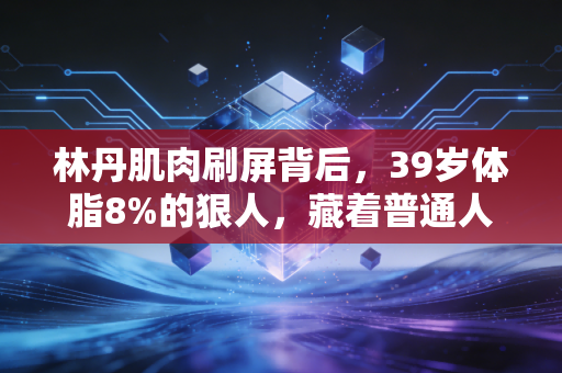林丹肌肉刷屏背后,39岁体脂8%的狠人,藏着普通人最缺的反惰性思维 林丹肌肉刷屏背后,39岁体脂8%的狠人,藏着普通人最缺的反惰性思维