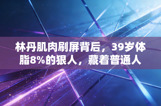 林丹肌肉刷屏背后,39岁体脂8%的狠人,藏着普通人最缺的反惰性思维 林丹肌肉刷屏背后,39岁体脂8%的狠人,藏着普通人最缺的反惰性思维