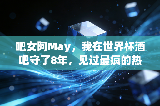 吧女阿May，我在世界杯酒吧守了8年，见过最疯的热爱和最软的告别