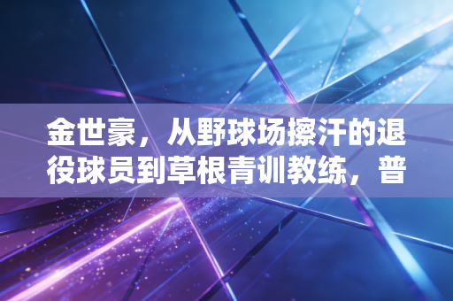 金世豪，从野球场擦汗的退役球员到草根青训教练，普通人的体育热爱从来都有分量