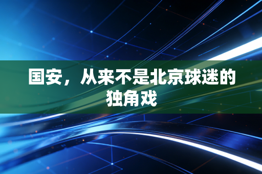 国安,从来不是北京球迷的独角戏 国安,从来不是北京球迷的独角戏