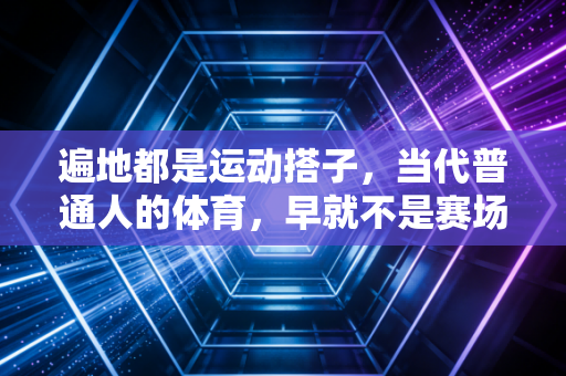 遍地都是运动搭子,当代普通人的体育,早就不是赛场的专属 遍地都是运动搭子,当代普通人的体育,早就不是赛场的专属